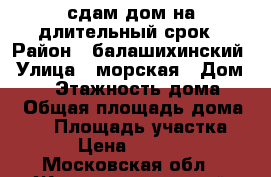 сдам дом на длительный срок › Район ­ балашихинский › Улица ­ морская › Дом ­ 39 › Этажность дома ­ 1 › Общая площадь дома ­ 45 › Площадь участка ­ 3 › Цена ­ 17 000 - Московская обл., Железнодорожный г., Купавна мкр Недвижимость » Дома, коттеджи, дачи аренда   
